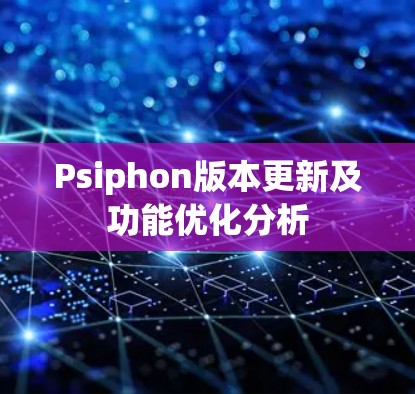 Psiphon版本更新及功能优化分析