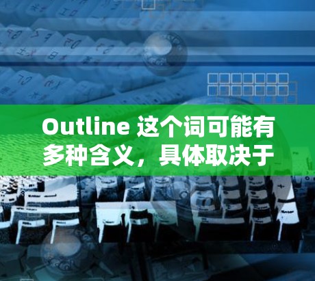 Outline 这个词可能有多种含义，具体取决于上下文。以下是一些可能的解释和相关信息