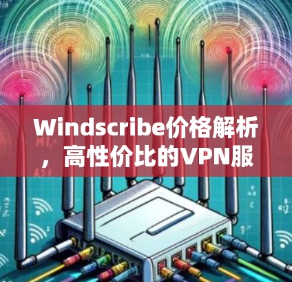 Windscribe价格解析,高性价比的VPN服务 Windscribe价格解析,高性价比的VPN服务