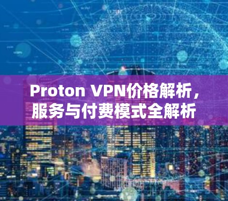 Proton VPN价格解析,服务与付费模式全解析