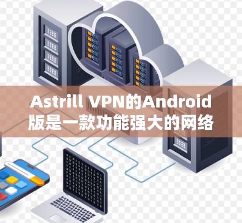 Astrill VPN的Android版是一款功能强大的网络安全应用，提供高效的隐私保护和安全连接服务。以下是关于Astrill VPN Android版的详细介绍