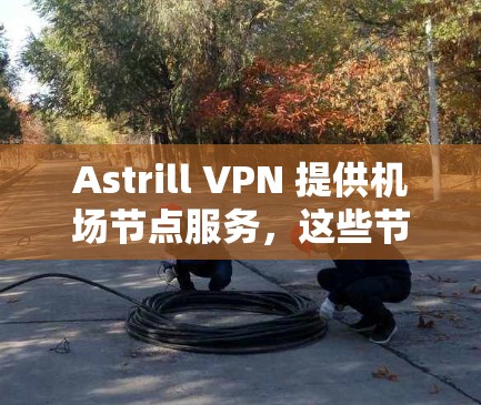 Astrill VPN 提供机场节点服务，这些节点专门为机场使用，确保飞行时的网络安全和隐私。以下是关于Astrill机场节点的详细信息