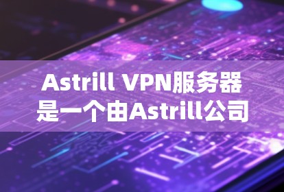 Astrill VPN服务器是一个由Astrill公司提供的高性能虚拟专用网络(VPN)服务器服务。以下是关于Astrill VPN服务器的详细介绍