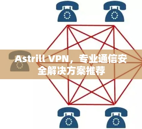 Astrill VPN,专业通信安全解决方案推荐 Astrill VPN,专业通信安全解决方案推荐