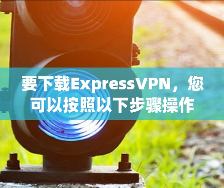 要下载ExpressVPN，您可以按照以下步骤操作
