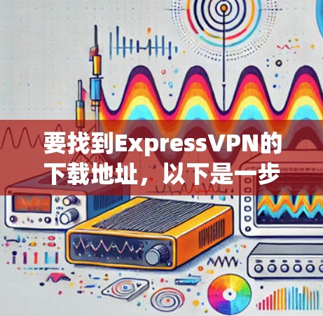 要找到ExpressVPN的下载地址，以下是一步步的指南