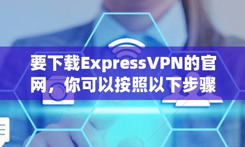 要下载ExpressVPN的官网，你可以按照以下步骤操作