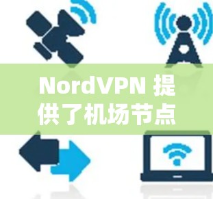 NordVPN 提供了机场节点服务，旨在为飞行时或在公共场所使用互联网提供一个安全、匿名的网络环境。以下是关于 NordVPN 机场节点的一些关键信息和步骤