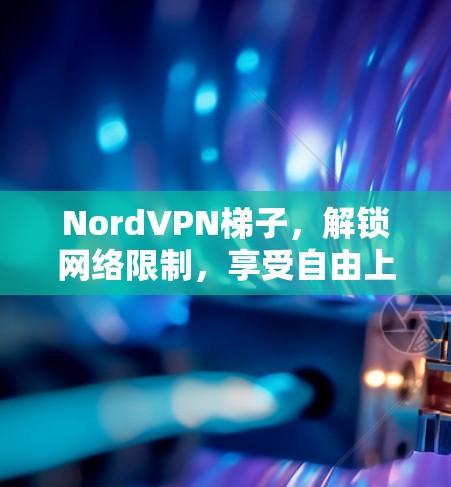 NordVPN梯子,解锁网络限制,享受自由上网