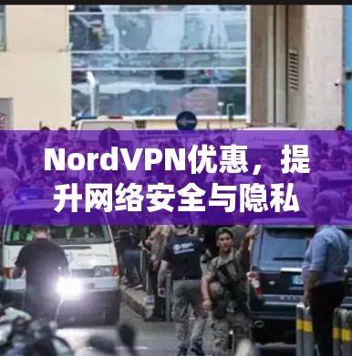 NordVPN优惠,提升网络安全与隐私保护 NordVPN优惠,提升网络安全与隐私保护