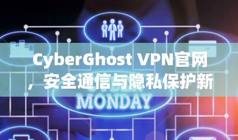 CyberGhost VPN官网，安全通信与隐私保护新解决方案