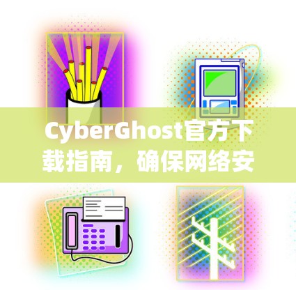 CyberGhost官方下载指南,确保网络安全 CyberGhost官方下载指南,确保网络安全