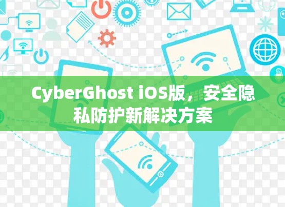 CyberGhost iOS版,安全隐私防护新解决方案