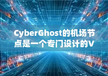 CyberGhost的机场节点是一个专门设计的VPN服务，旨在为用户提供高安全性和隐私保护的网络连接，尤其适用于在公共网络环境下使用。以下是对CyberGhost机场节点的详细分析
