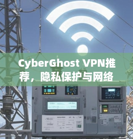 CyberGhost VPN推荐,隐私保护与网络安全的最佳选择 CyberGhost VPN推荐,隐私保护与网络安全的最佳选择