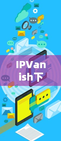 IPVanish下载与使用指南 IPVanish下载与使用指南