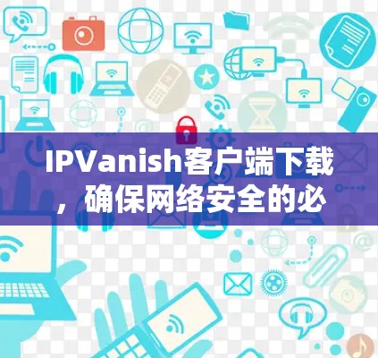 IPVanish客户端下载,确保网络安全的必备工具 IPVanish客户端下载,确保网络安全的必备工具