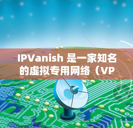 IPVanish 是一家知名的虚拟专用网络(VPN)服务提供商,他们提供全球范围内的服务器网络,帮助用户安全地连接到互联网,保护隐私和匿名性 IPVanish 是一家知名的虚拟专用网络(VPN)服务提供商,他们提供全球范围内的服务器网络,帮助用户安全地连接到互联网,保护隐私和匿名性