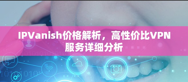 IPVanish价格解析,高性价比VPN服务详细分析 IPVanish价格解析,高性价比VPN服务详细分析