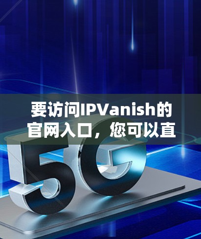 要访问IPVanish的官网入口，您可以直接通过以下方式