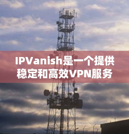 IPVanish是一个提供稳定和高效VPN服务的公司,以下是其稳定节点的情况总结