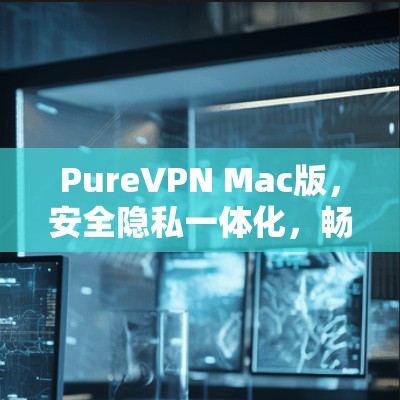 PureVPN Mac版,安全隐私一体化,畅享无限网络自由 PureVPN Mac版,安全隐私一体化,畅享无限网络自由