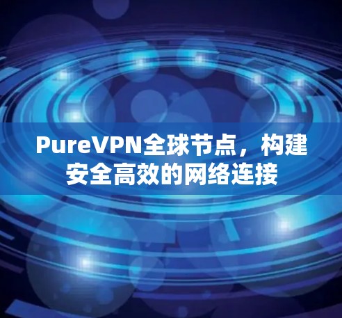 PureVPN全球节点,构建安全高效的网络连接 PureVPN全球节点,构建安全高效的网络连接
