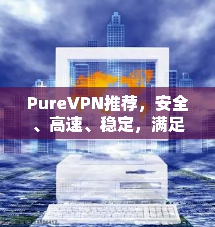 PureVPN推荐,安全、高速、稳定,满足所有需求
