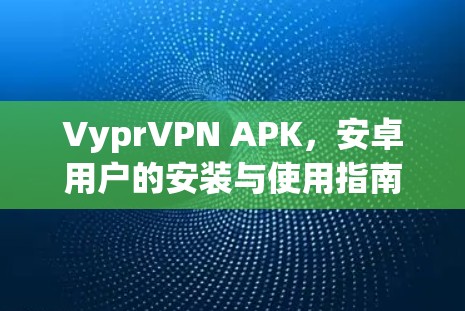 VyprVPN APK，安卓用户的安装与使用指南