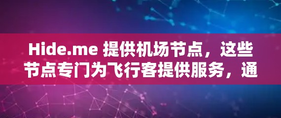 Hide.me 提供机场节点,这些节点专门为飞行客提供服务,通常位于机场附近或机场网络中,以确保用户可以以低延迟和高稳定性的方式访问互联网。以下是一些关于Hide.me机场节点的详细信息 Hide.me 提供机场节点,这些节点专门为飞行客提供服务,通常位于机场附近或机场网络中,以确保用户可以以低延迟和高稳定性的方式访问互联网。以下是一些关于Hide.me机场节点的详细信息