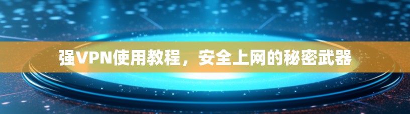强VPN使用教程,安全上网的秘密武器 强VPN使用教程,安全上网的秘密武器