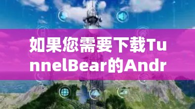 如果您需要下载TunnelBear的Android版本，您可以通过以下途径获取