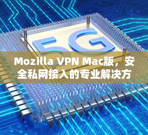 Mozilla VPN Mac版，安全私网接入的专业解决方案