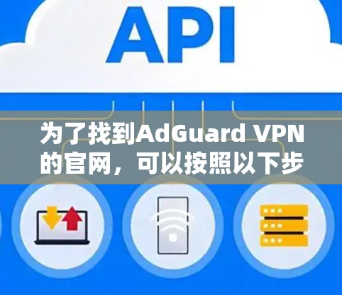 为了找到AdGuard VPN的官网,可以按照以下步骤操作 为了找到AdGuard VPN的官网,可以按照以下步骤操作