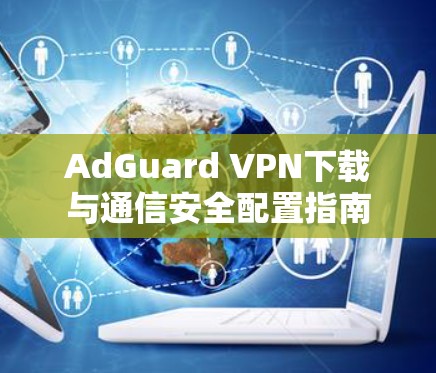 AdGuard VPN下载与通信安全配置指南