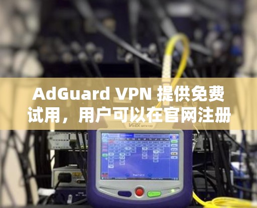 AdGuard VPN 提供免费试用，用户可以在官网注册并获得7天的免费试用权限。以下是详细的步骤和信息