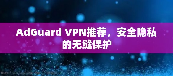 AdGuard VPN推荐,安全隐私的无缝保护 AdGuard VPN推荐,安全隐私的无缝保护