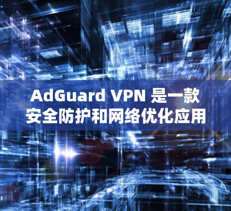 AdGuard VPN 是一款安全防护和网络优化应用，适用于 Android 和 iOS 用户。以下是一些关于 AdGuard VPN 的优惠信息