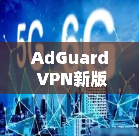 AdGuard VPN新版更新,更强的隐私保护与更优的连接体验 AdGuard VPN新版更新,更强的隐私保护与更优的连接体验