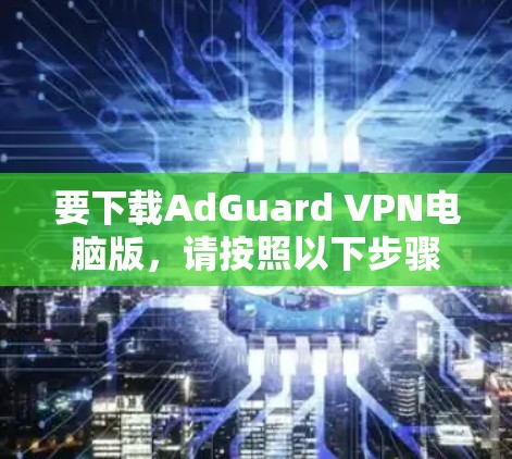 要下载AdGuard VPN电脑版，请按照以下步骤操作