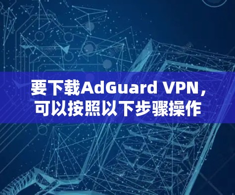 要下载AdGuard VPN,可以按照以下步骤操作 要下载AdGuard VPN,可以按照以下步骤操作