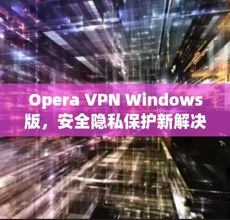 Opera VPN Windows版,安全隐私保护新解决方案 Opera VPN Windows版,安全隐私保护新解决方案