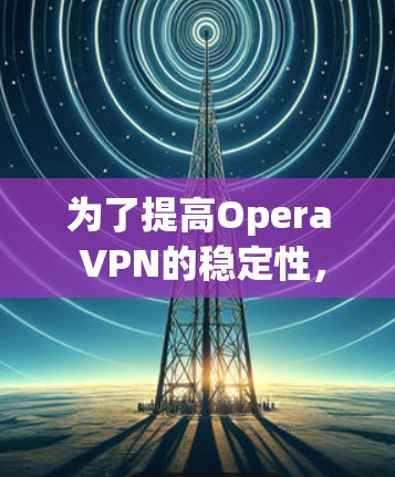 为了提高Opera VPN的稳定性,可以按照以下步骤进行优化和调整 为了提高Opera VPN的稳定性,可以按照以下步骤进行优化和调整