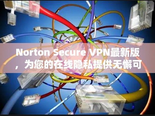 Norton Secure VPN最新版，为您的在线隐私提供无懈可击的保护