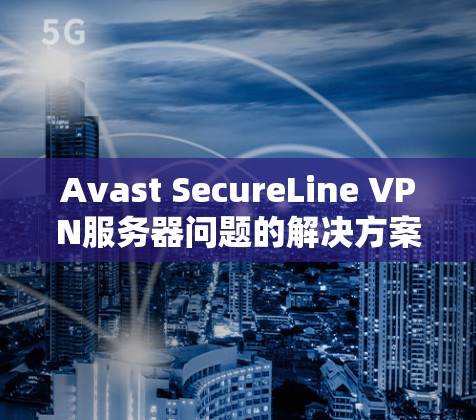 Avast SecureLine VPN服务器问题的解决方案和替代方案总结如下