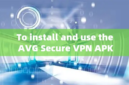 To install and use the AVG Secure VPN APK effectively,follow these organized steps: To install and use the AVG Secure VPN APK effectively,follow these organized steps: