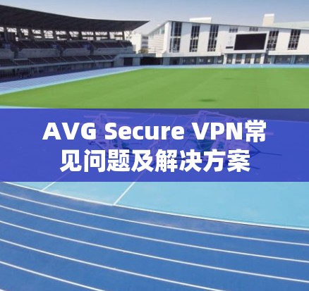 AVG Secure VPN常见问题及解决方案 AVG Secure VPN常见问题及解决方案