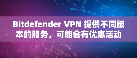 Bitdefender VPN 提供不同版本的服务，可能会有优惠活动或折扣，但具体优惠内容可能会随时间而变化，建议直接访问 Bitdefender 的官网或关注官方渠道获取最新信息