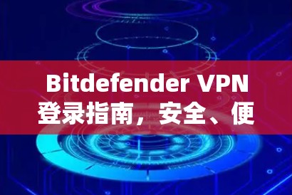 Bitdefender VPN登录指南，安全、便捷的网络解决方案