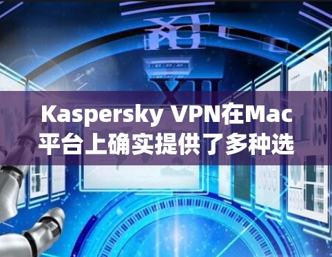 Kaspersky VPN在Mac平台上确实提供了多种选择，主要是针对不同的用户需求设计的。以下是关于Kaspersky VPN Mac版的一些详细信息